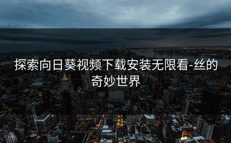 探索向日葵视频下载安装无限看-丝的奇妙世界