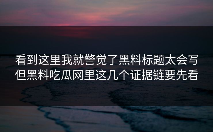 看到这里我就警觉了黑料标题太会写但黑料吃瓜网里这几个证据链要先看