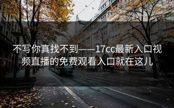不写你真找不到——17cc最新入口视频直播的免费观看入口就在这儿