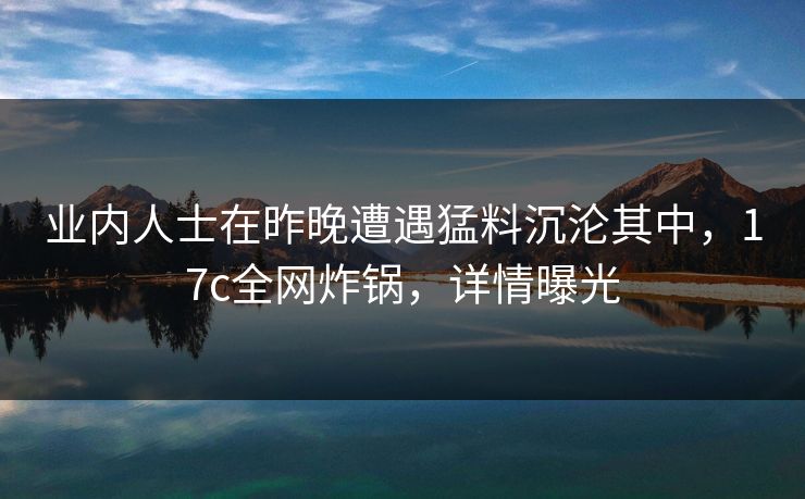 业内人士在昨晚遭遇猛料沉沦其中，17c全网炸锅，详情曝光
