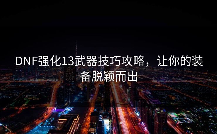 DNF强化13武器技巧攻略，让你的装备脱颖而出