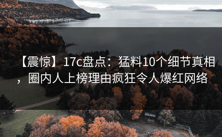 【震惊】17c盘点:猛料10个细节真相,圈内人上榜理由疯狂令人爆红网络 【震惊】17c盘点:猛料10个细节真相,圈内人上榜理由疯狂令人爆红网络
