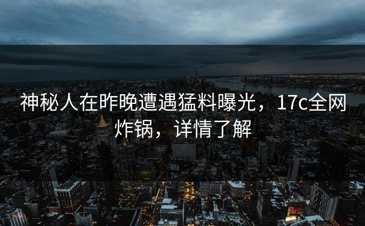 神秘人在昨晚遭遇猛料曝光，17c全网炸锅，详情了解