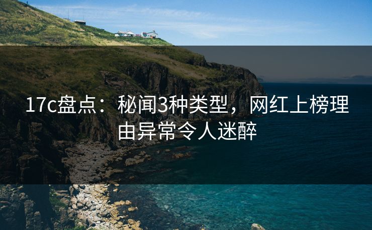 17c盘点：秘闻3种类型，网红上榜理由异常令人迷醉