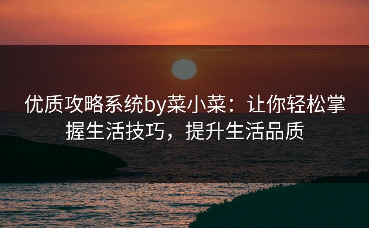 优质攻略系统by菜小菜:让你轻松掌握生活技巧,提升生活品质 优质攻略系统by菜小菜:让你轻松掌握生活技巧,提升生活品质