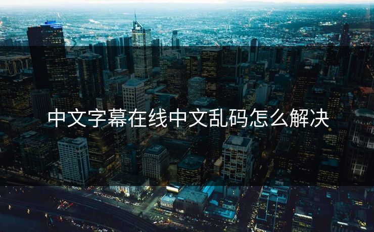中文字幕在线中文乱码怎么解决
