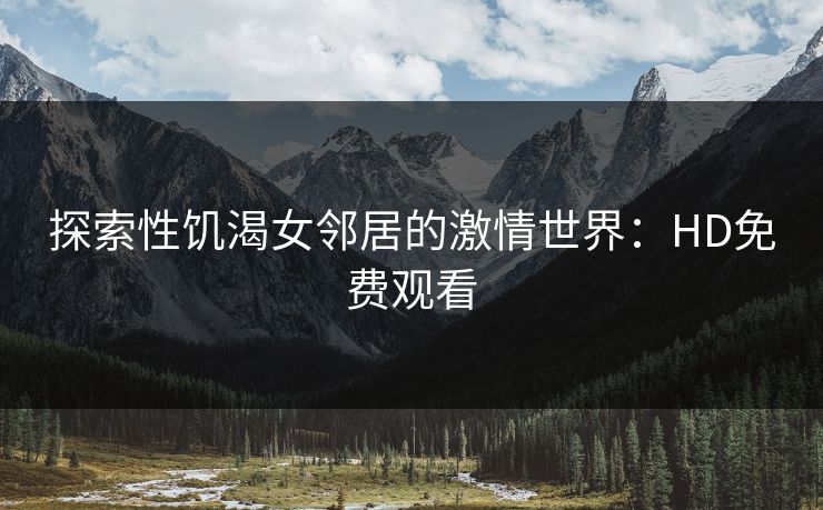 探索性饥渴女邻居的激情世界：HD免费观看