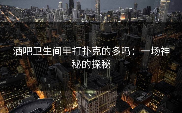 酒吧卫生间里打扑克的多吗:一场神秘的探秘 酒吧卫生间里打扑克的多吗:一场神秘的探秘