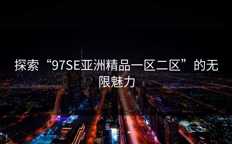 探索“97SE亚洲精品一区二区”的无限魅力 探索“97SE亚洲精品一区二区”的无限魅力
