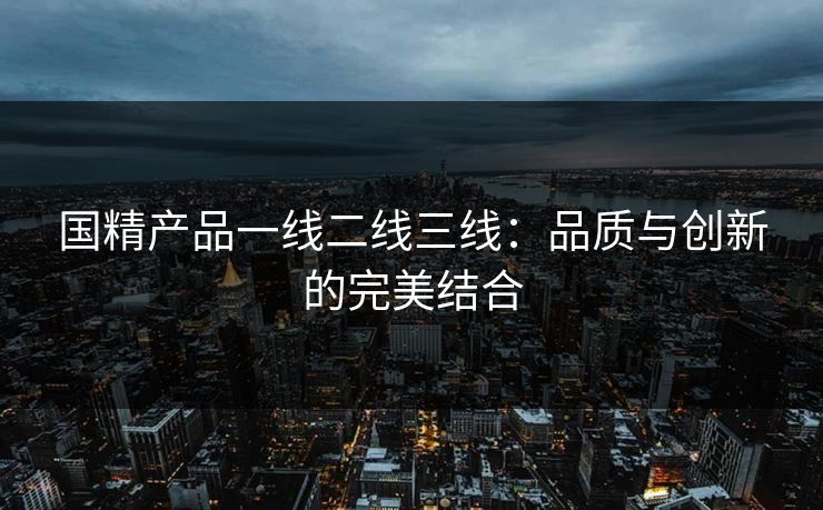 国精产品一线二线三线：品质与创新的完美结合