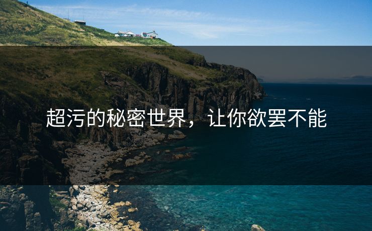 超污的秘密世界，让你欲罢不能