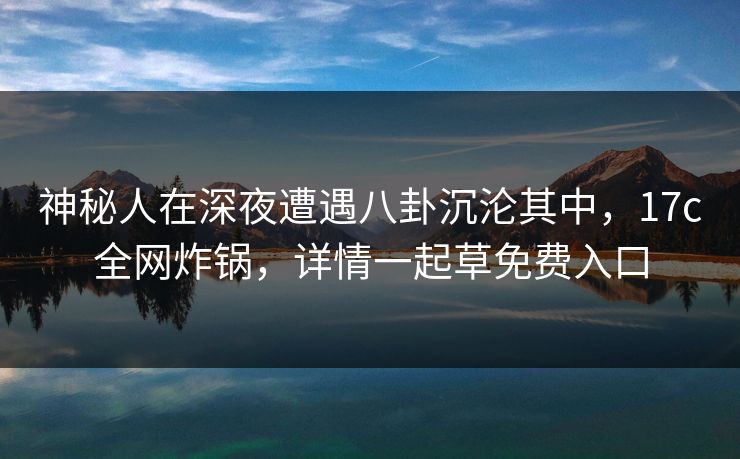 神秘人在深夜遭遇八卦沉沦其中,17c全网炸锅,详情一起草免费入口 神秘人在深夜遭遇八卦沉沦其中,17c全网炸锅,详情一起草免费入口