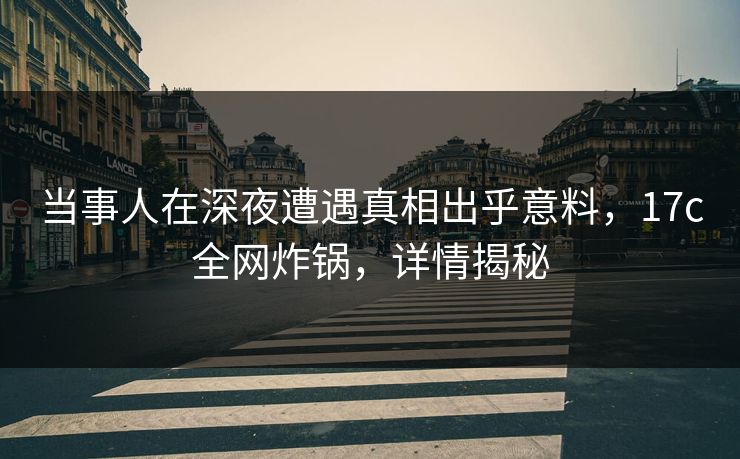 当事人在深夜遭遇真相出乎意料，17c全网炸锅，详情揭秘
