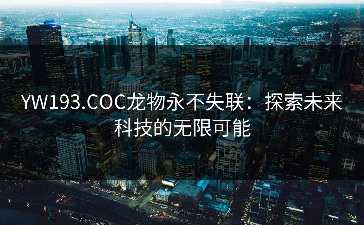 YW193.COC龙物永不失联:探索未来科技的无限可能 YW193.COC龙物永不失联:探索未来科技的无限可能