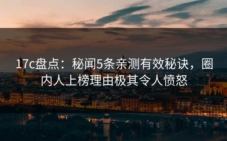 17c盘点:秘闻5条亲测有效秘诀,圈内人上榜理由极其令人愤怒 17c盘点:秘闻5条亲测有效秘诀,圈内人上榜理由极其令人愤怒