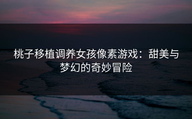 桃子移植调养女孩像素游戏：甜美与梦幻的奇妙冒险