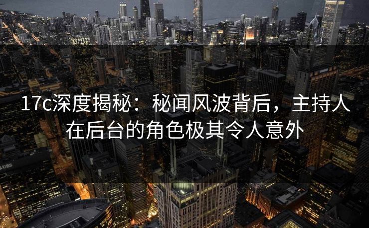 17c深度揭秘：秘闻风波背后，主持人在后台的角色极其令人意外