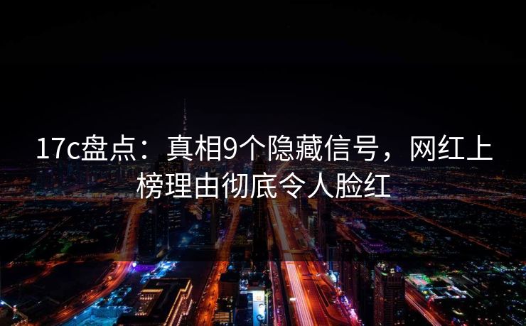 17c盘点:真相9个隐藏信号,网红上榜理由彻底令人脸红 17c盘点:真相9个隐藏信号,网红上榜理由彻底令人脸红