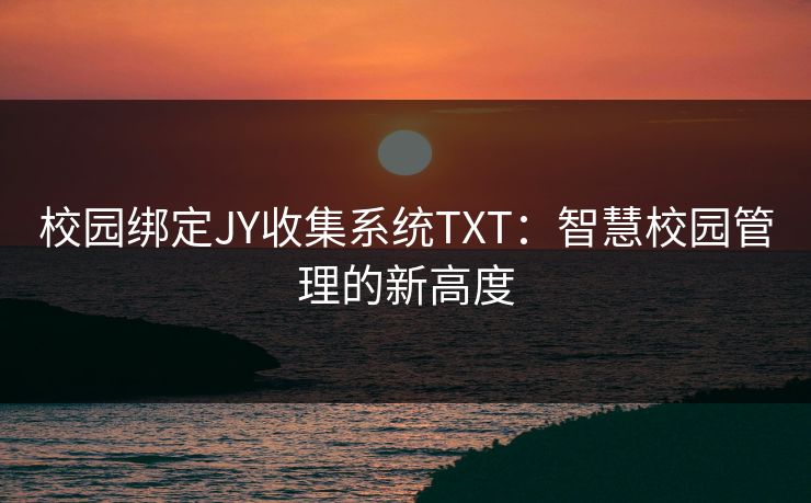 校园绑定JY收集系统TXT:智慧校园管理的新高度 校园绑定JY收集系统TXT:智慧校园管理的新高度