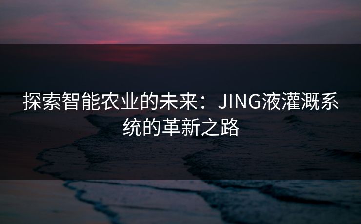 探索智能农业的未来：JING液灌溉系统的革新之路