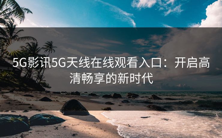 5G影讯5G天线在线观看入口:开启高清畅享的新时代 5G影讯5G天线在线观看入口:开启高清畅享的新时代