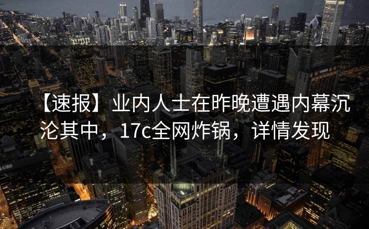 【速报】业内人士在昨晚遭遇内幕沉沦其中，17c全网炸锅，详情发现