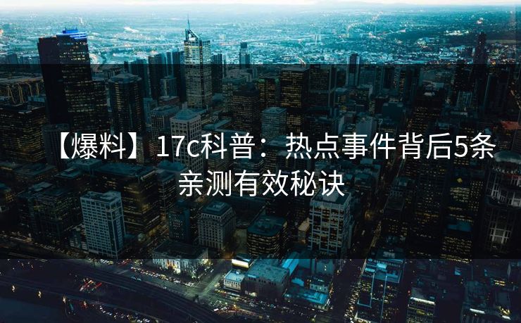 【爆料】17c科普：热点事件背后5条亲测有效秘诀