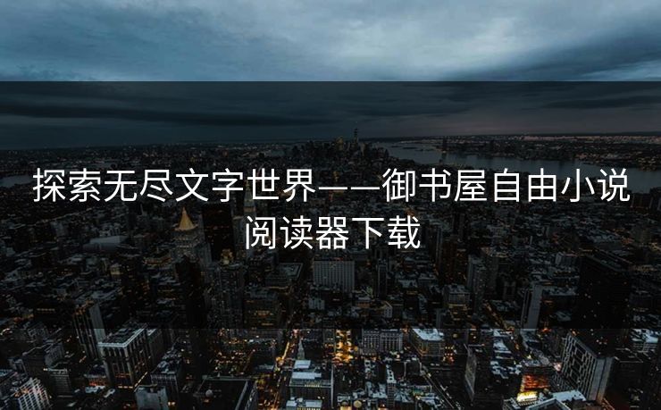 探索无尽文字世界——御书屋自由小说阅读器下载 探索无尽文字世界——御书屋自由小说阅读器下载