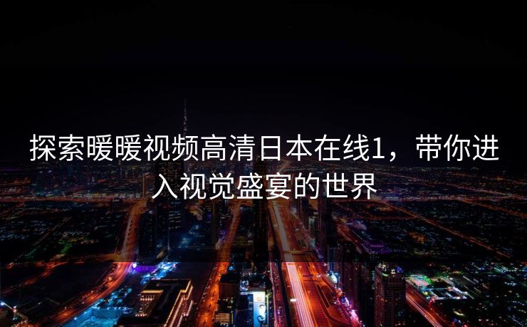 探索暖暖视频高清日本在线1,带你进入视觉盛宴的世界 探索暖暖视频高清日本在线1,带你进入视觉盛宴的世界
