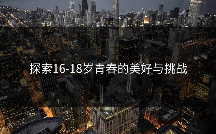 探索16-18岁青春的美好与挑战