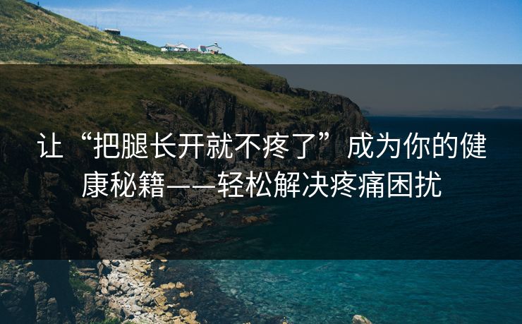 让“把腿长开就不疼了”成为你的健康秘籍——轻松解决疼痛困扰 让“把腿长开就不疼了”成为你的健康秘籍——轻松解决疼痛困扰