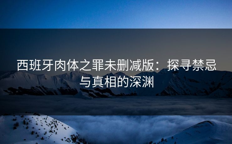 西班牙肉体之罪未删减版:探寻禁忌与真相的深渊 西班牙肉体之罪未删减版:探寻禁忌与真相的深渊