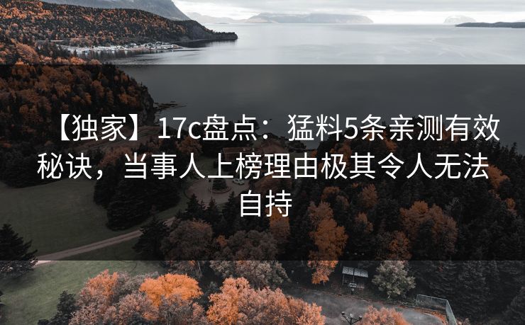 【独家】17c盘点：猛料5条亲测有效秘诀，当事人上榜理由极其令人无法自持