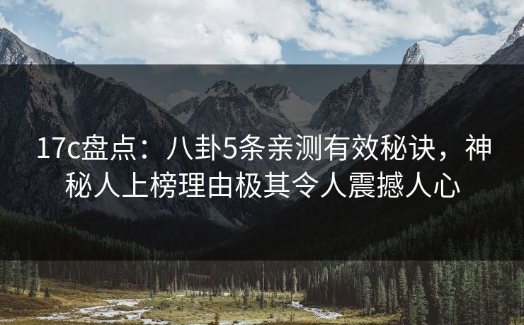17c盘点：八卦5条亲测有效秘诀，神秘人上榜理由极其令人震撼人心