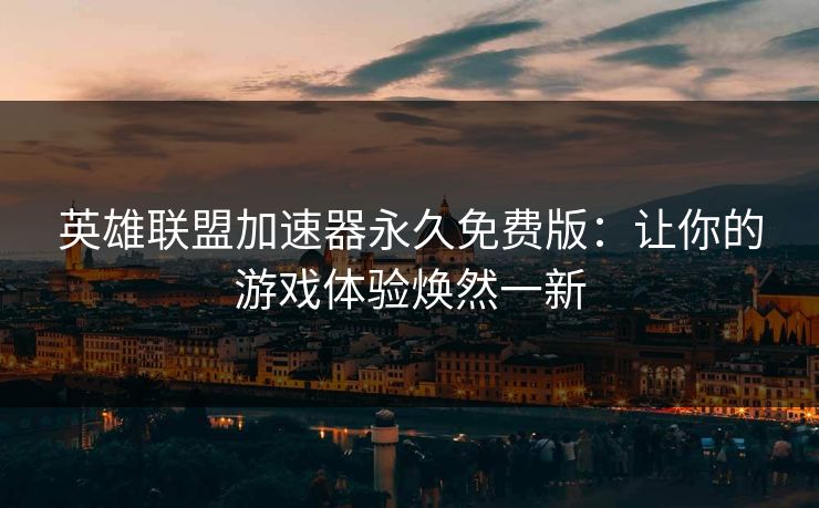 英雄联盟加速器永久免费版:让你的游戏体验焕然一新 英雄联盟加速器永久免费版:让你的游戏体验焕然一新