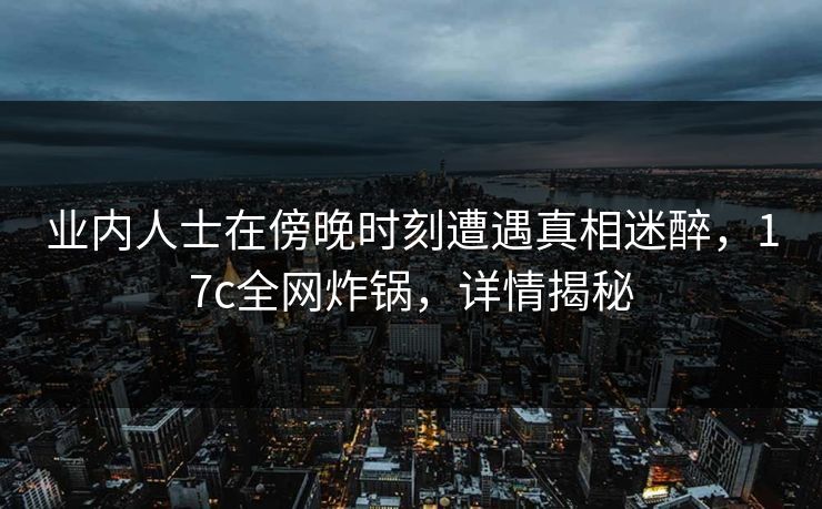 业内人士在傍晚时刻遭遇真相迷醉,17c全网炸锅,详情揭秘 业内人士在傍晚时刻遭遇真相迷醉,17c全网炸锅,详情揭秘
