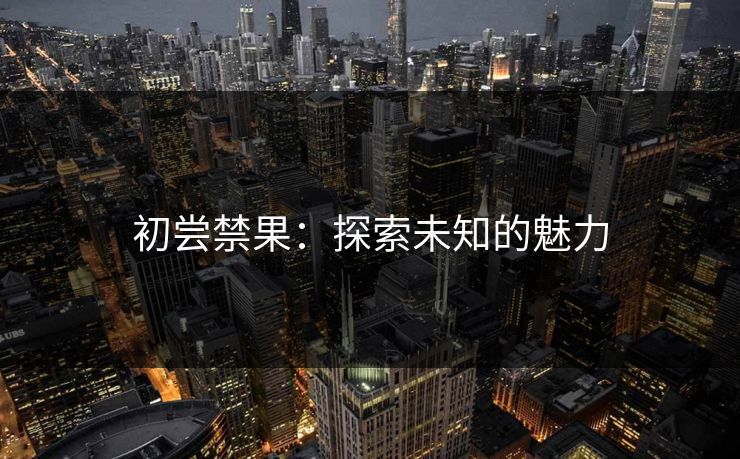初尝禁果：探索未知的魅力