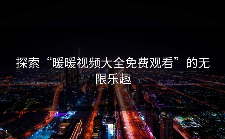 探索“暖暖视频大全免费观看”的无限乐趣 探索“暖暖视频大全免费观看”的无限乐趣