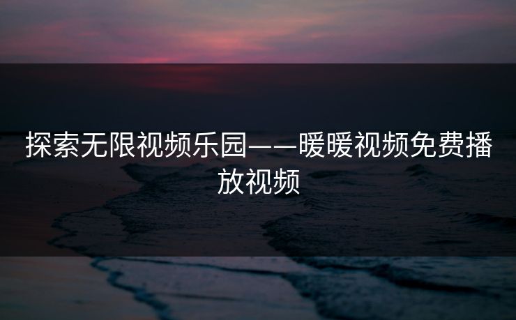 探索无限视频乐园——暖暖视频免费播放视频