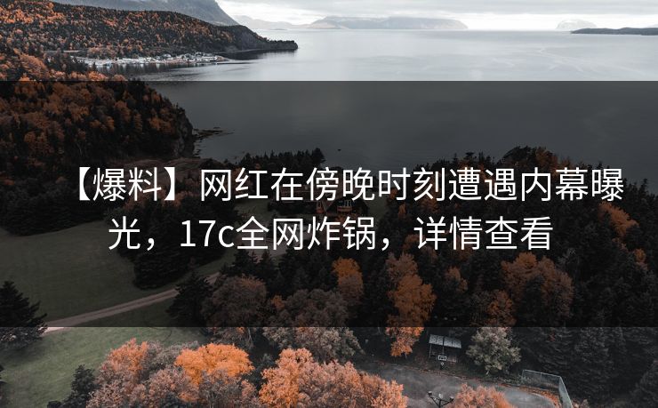 【爆料】网红在傍晚时刻遭遇内幕曝光，17c全网炸锅，详情查看