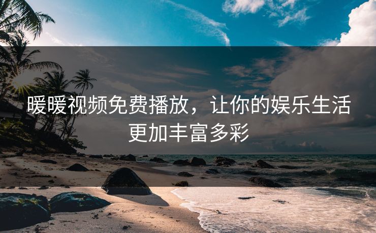 暖暖视频免费播放，让你的娱乐生活更加丰富多彩