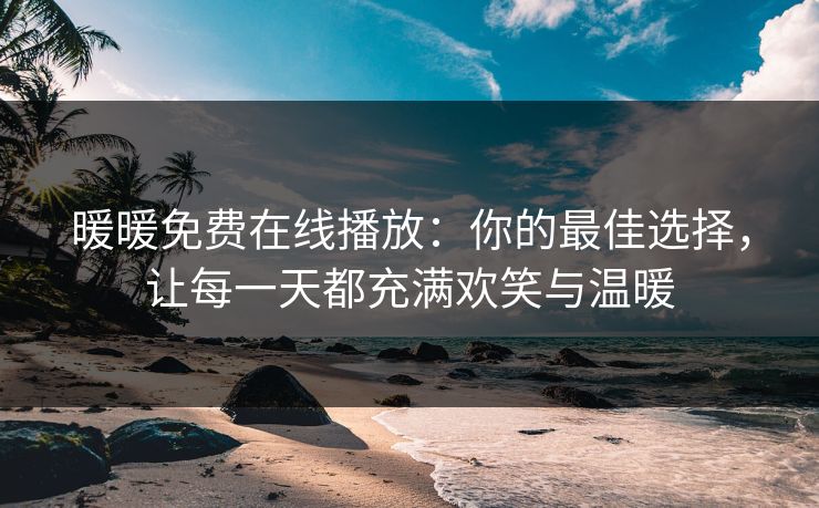 暖暖免费在线播放：你的最佳选择，让每一天都充满欢笑与温暖
