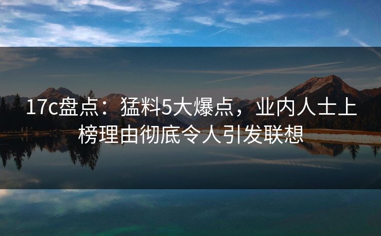 17c盘点：猛料5大爆点，业内人士上榜理由彻底令人引发联想