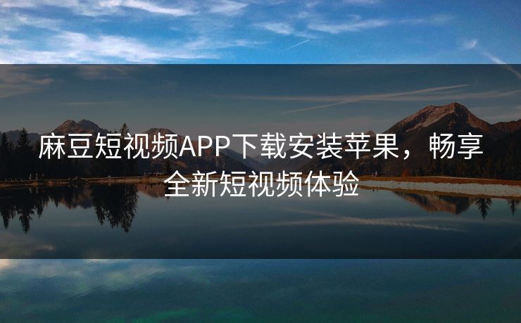 麻豆短视频APP下载安装苹果，畅享全新短视频体验