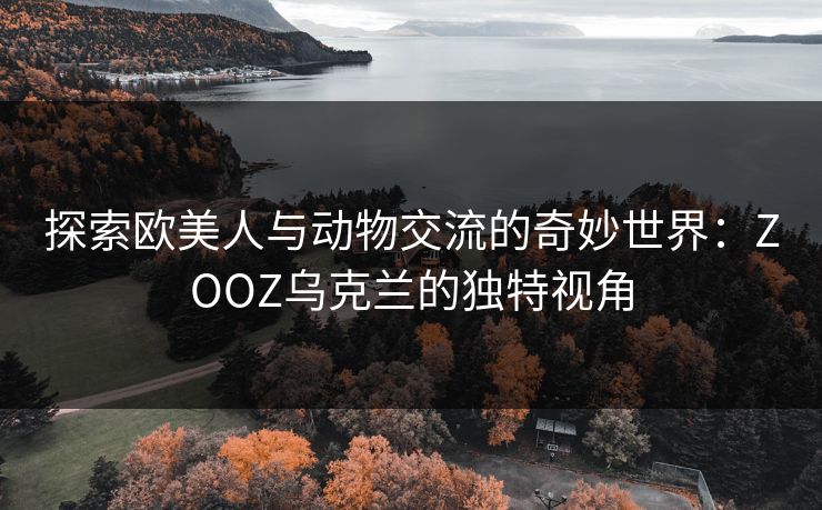 探索欧美人与动物交流的奇妙世界：ZOOZ乌克兰的独特视角