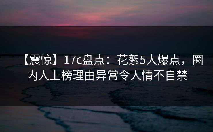 【震惊】17c盘点:花絮5大爆点,圈内人上榜理由异常令人情不自禁 【震惊】17c盘点:花絮5大爆点,圈内人上榜理由异常令人情不自禁