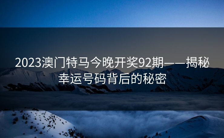 2023澳门特马今晚开奖92期——揭秘幸运号码背后的秘密 2023澳门特马今晚开奖92期——揭秘幸运号码背后的秘密