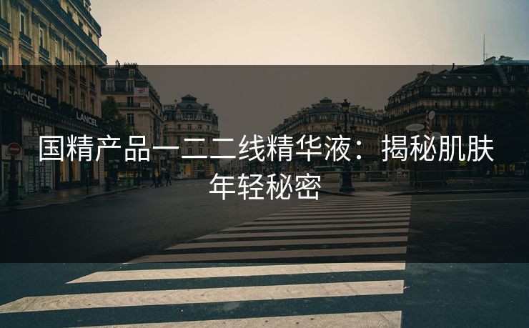 国精产品一二二线精华液:揭秘肌肤年轻秘密 国精产品一二二线精华液:揭秘肌肤年轻秘密
