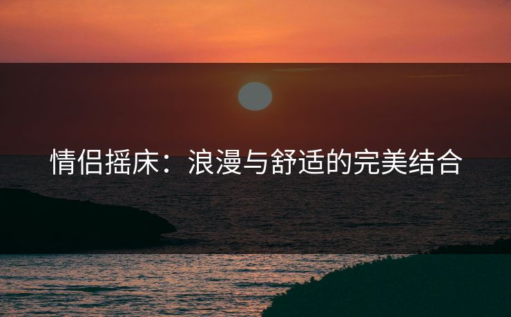 情侣摇床：浪漫与舒适的完美结合
