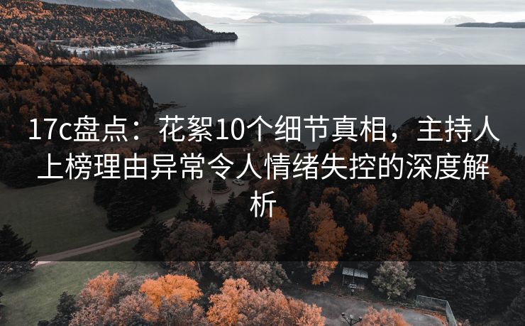 17c盘点：花絮10个细节真相，主持人上榜理由异常令人情绪失控的深度解析